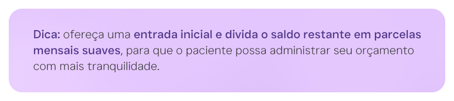 Dica: ofereça uma entrada inicial e divida o saldo restante em parcelas mensais suaves, para que o paciente possa administrar seu orçamento com mais tranquilidade.